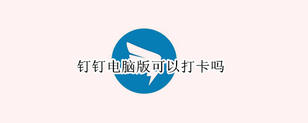 钉钉电脑版可以打卡吗（钉钉电脑版可以打卡吗在哪里）