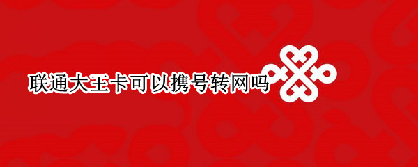 联通大王卡可以携号转网吗 联通大王卡可以携号转网移动大王卡吗