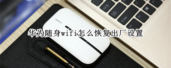 华为随身wifi怎么恢复出厂设置（华为无线随身wifi怎么恢复出厂设置）