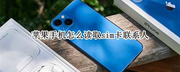 苹果手机怎么读取sim卡联系人（苹果手机读取sim卡联系人少字）