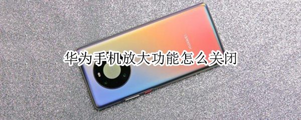 华为手机放大功能怎么关闭 华为手机的放大功能怎么关闭