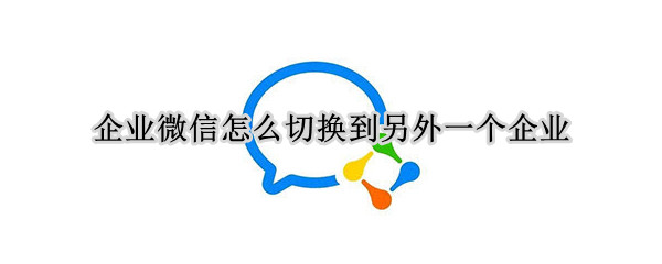企业微信怎么切换到另外一个企业 电脑企业微信怎么切换到另外一个企业