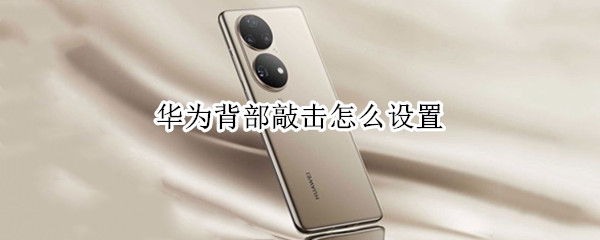 华为背部敲击怎么设置 华为背部敲击怎么设置时间