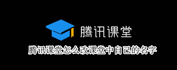 腾讯课堂怎么改课堂中自己的名字（腾讯课堂怎么改课堂中自己的名字手）
