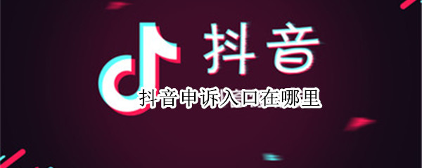 抖音申诉入口在哪里（抖音申诉入口在哪里找到）