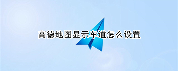 高德地图显示车道怎么设置（高德地图怎样设置车道）