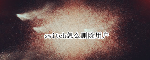 switch怎么删除用户（switch怎么删除用户信息）