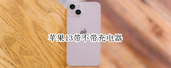 苹果13带不带充电器 苹果13不带充电器吗?