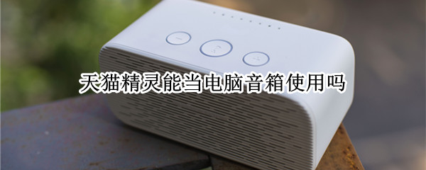 天猫精灵能当电脑音箱使用吗 天猫精灵能当电脑音箱使用吗