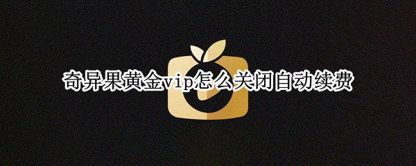 奇异果黄金vip怎么关闭自动续费（奇异果黄金vip怎么关闭自动续费微信）
