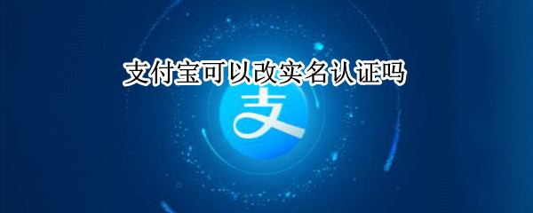 支付宝可以改实名认证吗（支付宝能改实名认证嘛）
