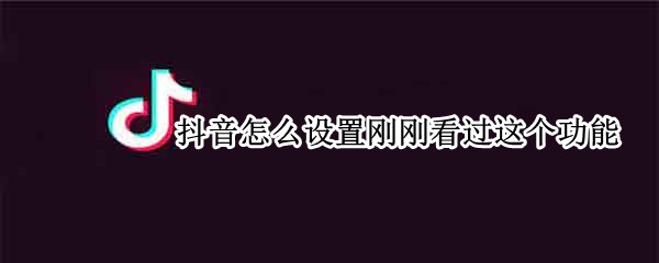 抖音怎么设置刚刚看过这个功能 抖音怎么设置刚刚看过这个功能的视频