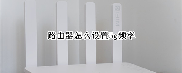 路由器怎么设置5g频率（路由器怎么设置5G频率）