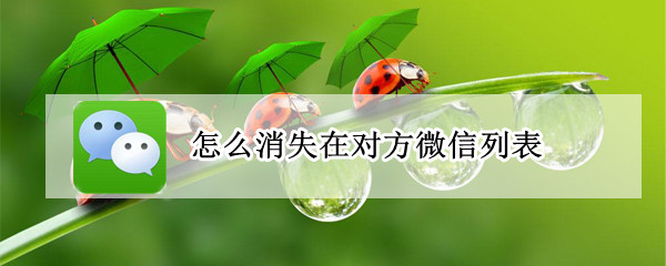 怎么消失在对方微信列表 微信怎么消失在对方好友列表