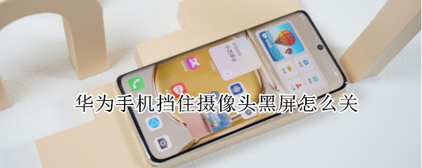 华为手机挡住摄像头黑屏怎么关（华为手机挡住摄像头黑屏怎么关掉）
