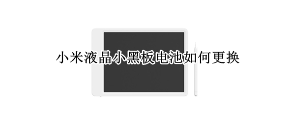 小米液晶小黑板电池如何更换 小米液晶小黑板电池如何更换视频
