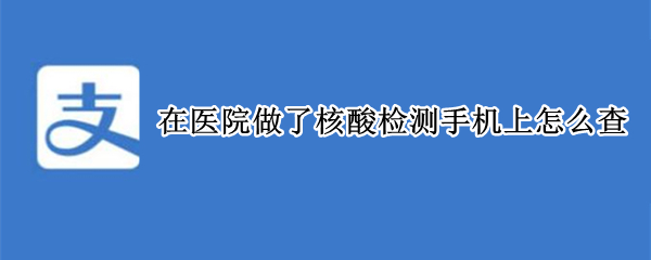 在医院做了核酸检测手机上怎么查 医院做了核酸检测手机上怎么查看