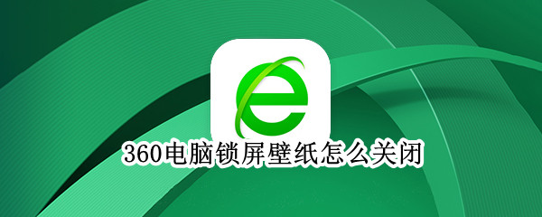 360电脑锁屏壁纸怎么关闭 电脑360壁纸的锁屏怎么关闭
