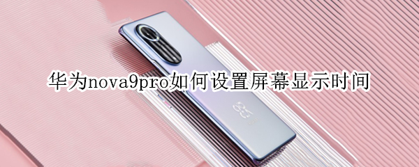 华为nova9pro如何设置屏幕显示时间 华为nova9屏幕时间怎么设置