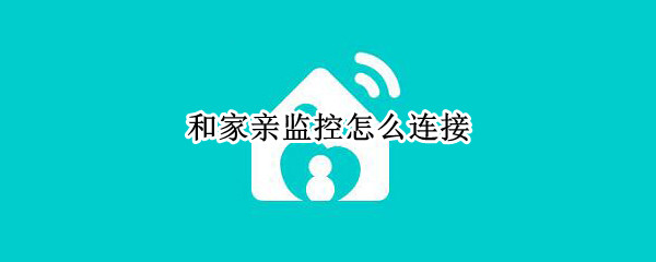 和家亲监控怎么连接 和家亲监控怎么连接电脑