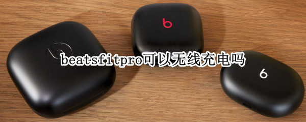 beatsfitpro可以无线充电吗（beats powerbeats pro可以无线充电吗）