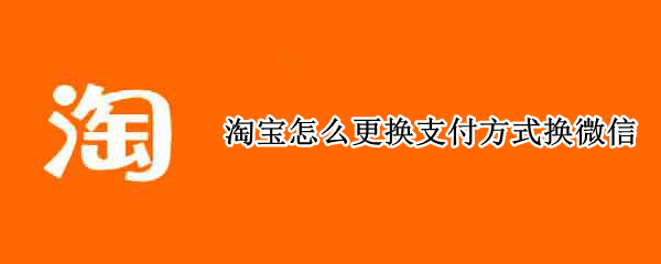 淘宝怎么更换支付方式换微信（淘宝如何更换付款方式微信）