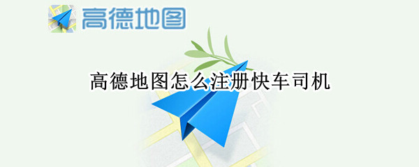 高德地图怎么注册快车司机 高德地图怎么注册快车司机账号