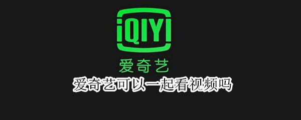 爱奇艺可以一起看视频吗 爱奇艺能一起看视频吗