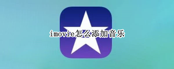 imovie怎么添加音乐 imovie怎么添加音乐没有声音