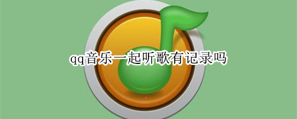 qq音乐一起听歌有记录吗（qq音乐一起听歌有记录吗）