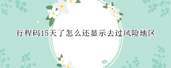 行程码15天了怎么还显示去过风险地区 行程码怎么看出来去没去过高风险地区
