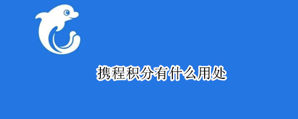 携程积分有什么用处（携程积分能干什么）