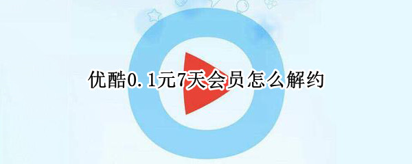 优酷0.1元7天会员怎么解约 优酷0.1元7天会员怎么解约支付宝