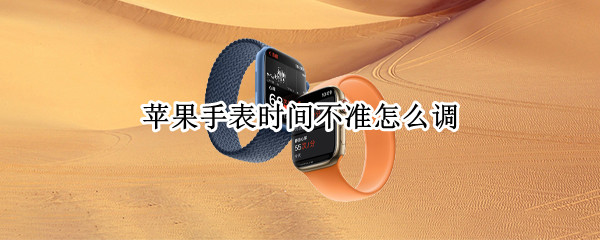苹果手表时间不准怎么调（苹果手表时间不准怎么调整）