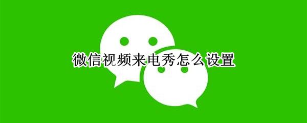 微信视频来电秀怎么设置 微信视频来电秀怎么设置苹果