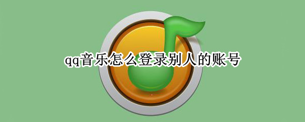 qq音乐怎么登录别人的账号（手机qq音乐怎么登录别人的账号）