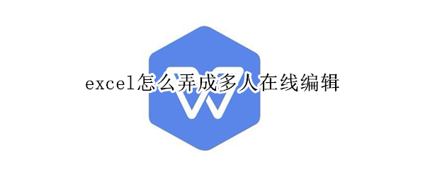 excel怎么弄成多人在线编辑（wps怎么弄成多人在线编辑）