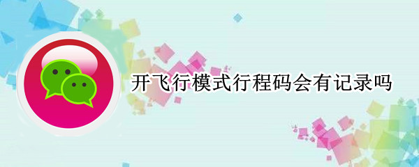 开飞行模式行程码会有记录吗 飞行模式还有行程码吗