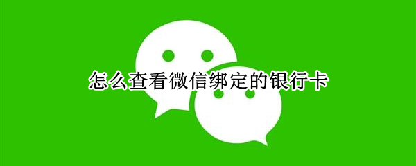 怎么查看微信绑定的银行卡 怎么查看微信绑定的银行卡卡号