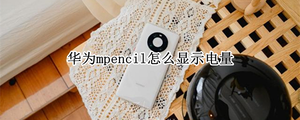 华为mpencil怎么显示电量 华为mpencil使用说明