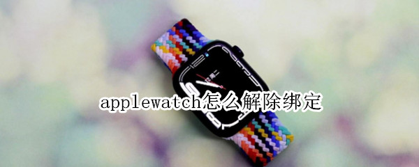 applewatch怎么解除绑定 applewatch解除绑定没有手机