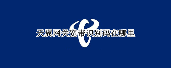 天翼网关宽带识别码在哪里 天翼网关宽带识别码在哪里没有电脑咋办