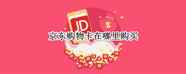 京东购物卡在哪里购买 京东购物卡在哪里购买便宜