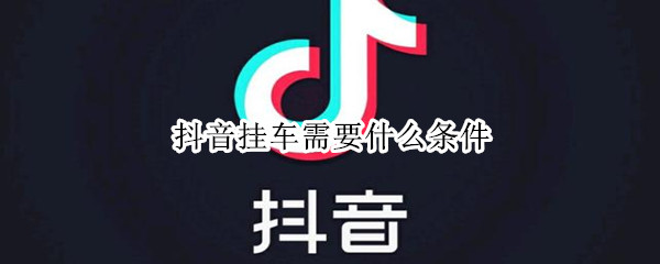 抖音挂车需要什么条件 抖音可以挂车卖货吗?