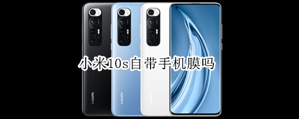 小米10s自带手机膜吗（小米10s自带手机膜吗?）