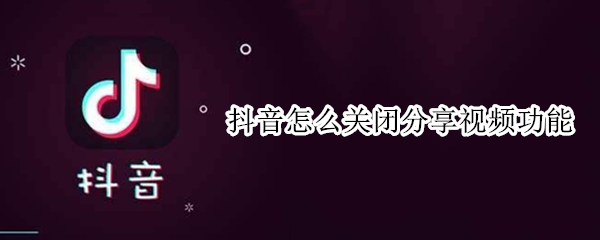 抖音怎么关闭分享视频功能（抖音上分享视频怎么关闭）