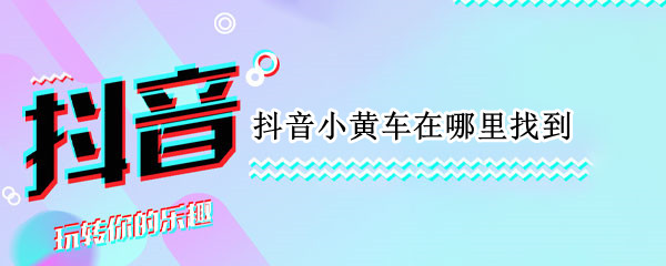 抖音小黄车在哪里找到（抖音小黄车在哪里?）