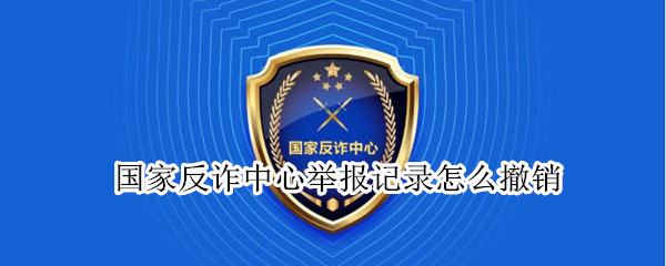 国家反诈中心举报记录怎么撤销（国家反诈中心举报能撤回吗）