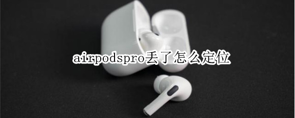 airpodspro丢了怎么定位（airpodspro丢了怎么定位盒子）