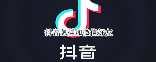 抖音怎样加微信好友 抖音怎样加微信好友教程